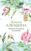 Алюшина Татьяна Александровна. Любовь без права на ошибку